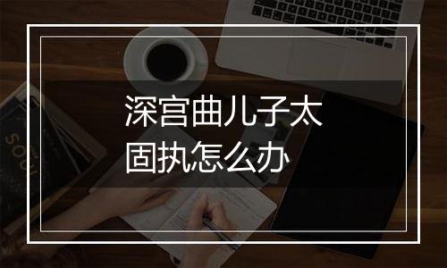 深宫曲儿子太固执怎么办