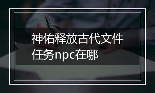 神佑释放古代文件任务npc在哪