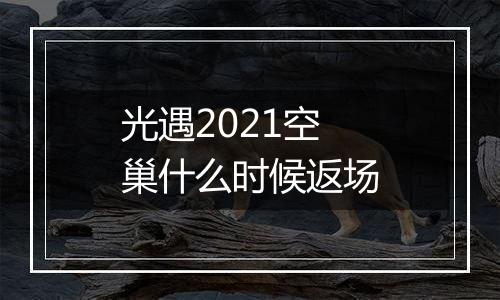 光遇2021空巢什么时候返场