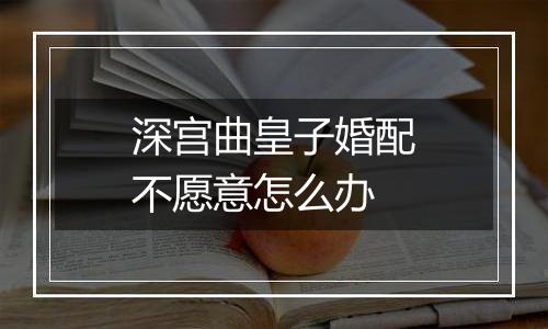 深宫曲皇子婚配不愿意怎么办