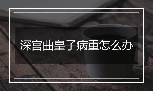 深宫曲皇子病重怎么办