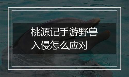 桃源记手游野兽入侵怎么应对