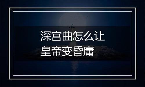 深宫曲怎么让皇帝变昏庸