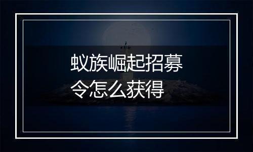 蚁族崛起招募令怎么获得