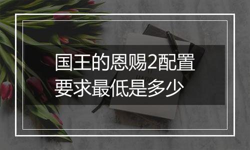 国王的恩赐2配置要求最低是多少