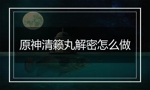 原神清籁丸解密怎么做