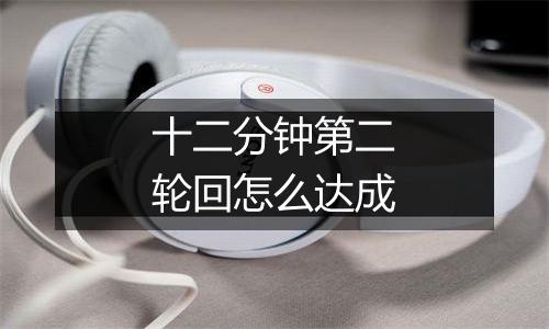 十二分钟第二轮回怎么达成