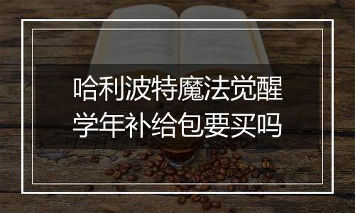 哈利波特魔法觉醒学年补给包要买吗