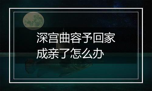 深宫曲容予回家成亲了怎么办