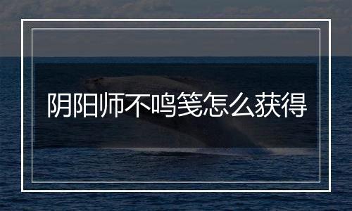 阴阳师不鸣笺怎么获得