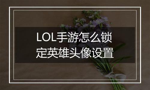LOL手游怎么锁定英雄头像设置