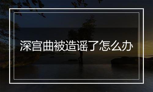 深宫曲被造谣了怎么办