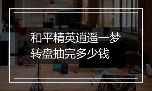 和平精英逍遥一梦转盘抽完多少钱