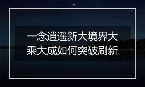 一念逍遥新大境界大乘大成如何突破刷新