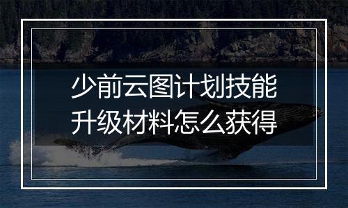 少前云图计划技能升级材料怎么获得