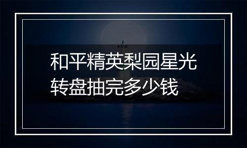 和平精英梨园星光转盘抽完多少钱