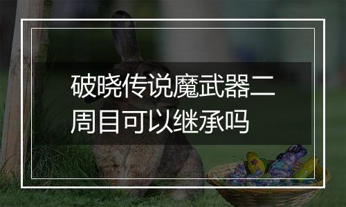 破晓传说魔武器二周目可以继承吗