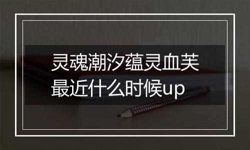 灵魂潮汐蕴灵血芙最近什么时候up