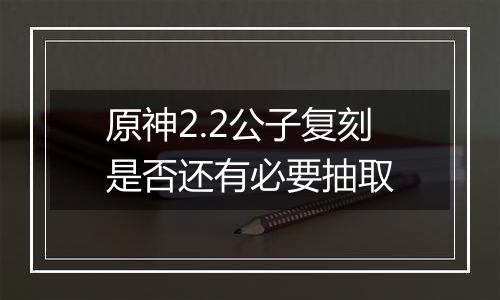 原神2.2公子复刻是否还有必要抽取