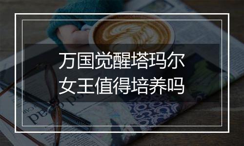 万国觉醒塔玛尔女王值得培养吗