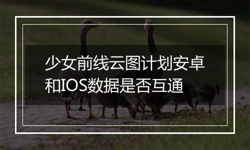 少女前线云图计划安卓和IOS数据是否互通