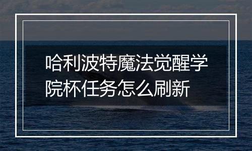 哈利波特魔法觉醒学院杯任务怎么刷新