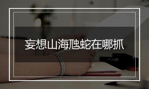 妄想山海虺蛇在哪抓