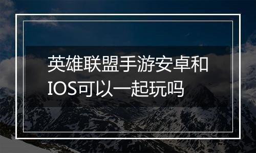英雄联盟手游安卓和IOS可以一起玩吗