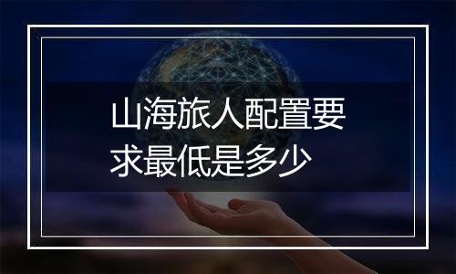 山海旅人配置要求最低是多少