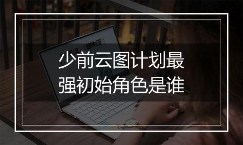 少前云图计划最强初始角色是谁