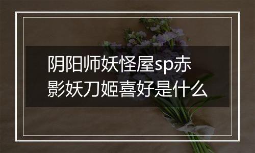阴阳师妖怪屋sp赤影妖刀姬喜好是什么