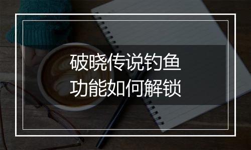 破晓传说钓鱼功能如何解锁