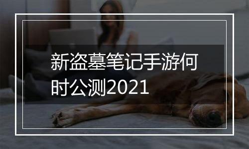 新盗墓笔记手游何时公测2021