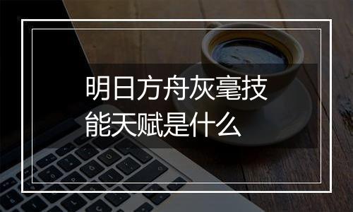 明日方舟灰毫技能天赋是什么