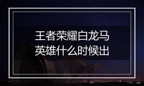 王者荣耀白龙马英雄什么时候出