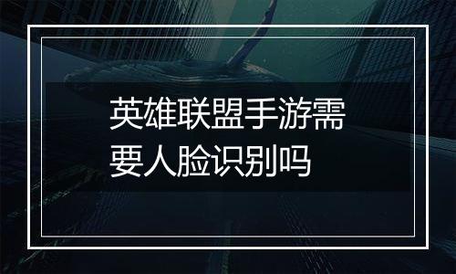 英雄联盟手游需要人脸识别吗