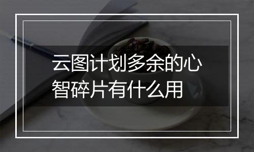云图计划多余的心智碎片有什么用