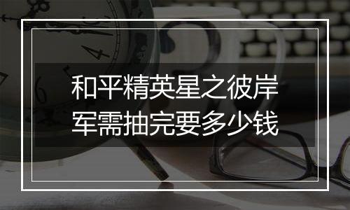 和平精英星之彼岸军需抽完要多少钱