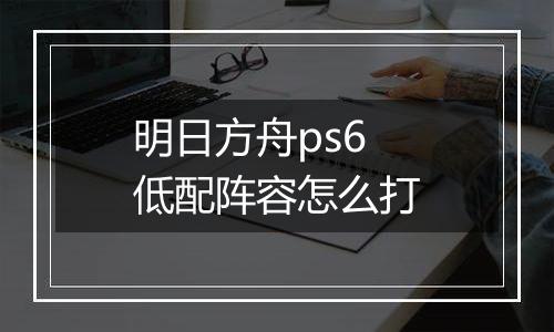 明日方舟ps6低配阵容怎么打