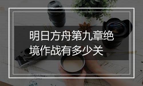 明日方舟第九章绝境作战有多少关