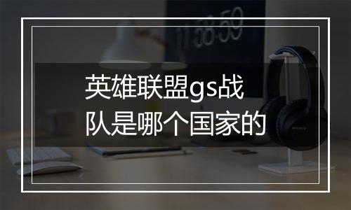 英雄联盟gs战队是哪个国家的