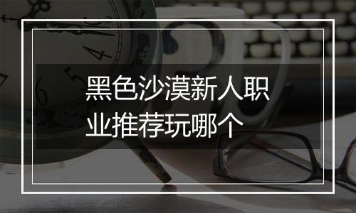黑色沙漠新人职业推荐玩哪个