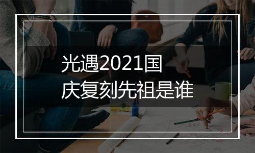 光遇2021国庆复刻先祖是谁