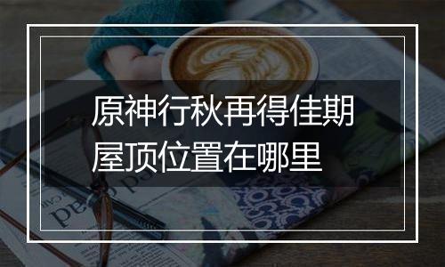 原神行秋再得佳期屋顶位置在哪里