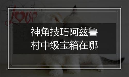 神角技巧阿兹鲁村中级宝箱在哪