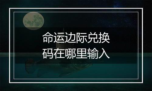 命运边际兑换码在哪里输入