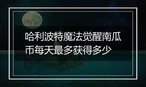 哈利波特魔法觉醒南瓜币每天最多获得多少