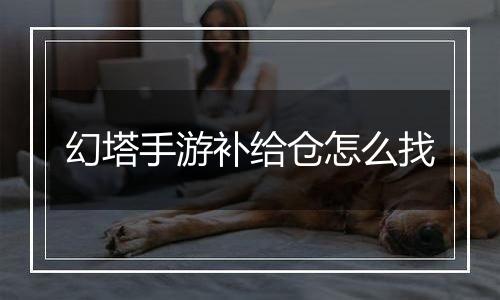 幻塔手游补给仓怎么找