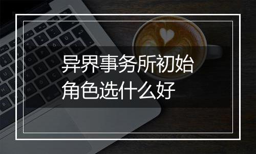 异界事务所初始角色选什么好