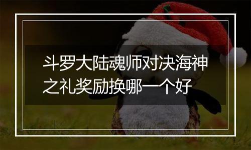 斗罗大陆魂师对决海神之礼奖励换哪一个好